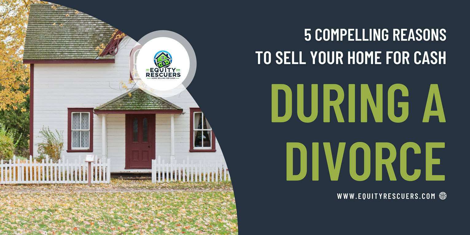 5 Compelling Reasons to Sell Your Home for Cash During a Divorce